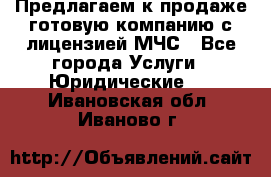 Предлагаем к продаже готовую компанию с лицензией МЧС - Все города Услуги » Юридические   . Ивановская обл.,Иваново г.